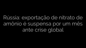 ​Rússia: exportação de nitrato de amônio é suspensa por um mês ante crise global 